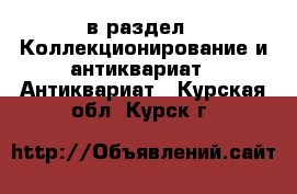  в раздел : Коллекционирование и антиквариат » Антиквариат . Курская обл.,Курск г.